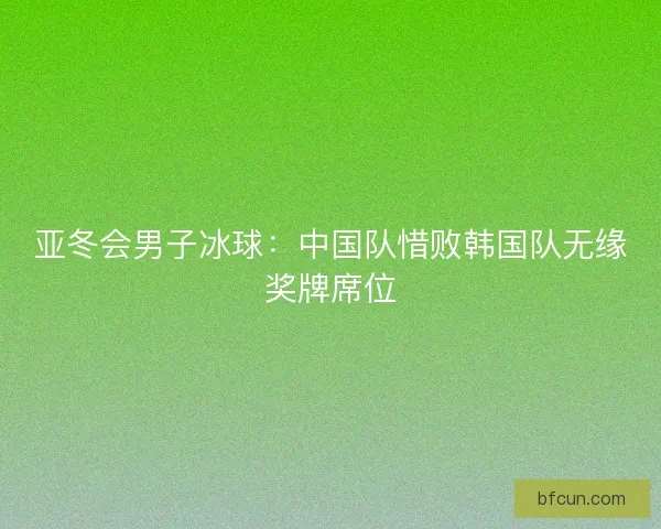 亚冬会男子冰球:中国队惜败韩国队无缘奖牌席位 亚冬会男子冰球:中国队惜败韩国队无缘奖牌席位