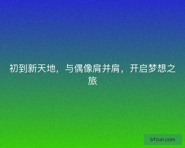 初到新天地，与偶像肩并肩，开启梦想之旅