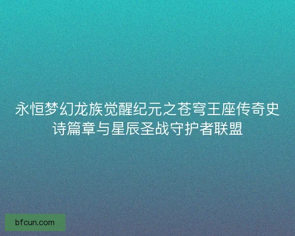 永恒梦幻龙族觉醒纪元之苍穹王座传奇史诗篇章与星辰圣战守护者联盟