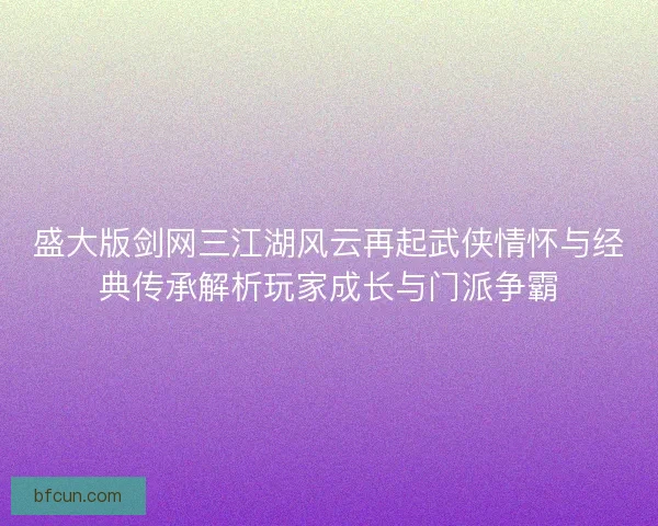 盛大版剑网三江湖风云再起武侠情怀与经典传承解析玩家成长与门派争霸