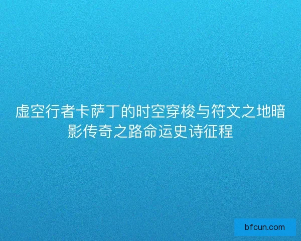 虚空行者卡萨丁的时空穿梭与符文之地暗影传奇之路命运史诗征程