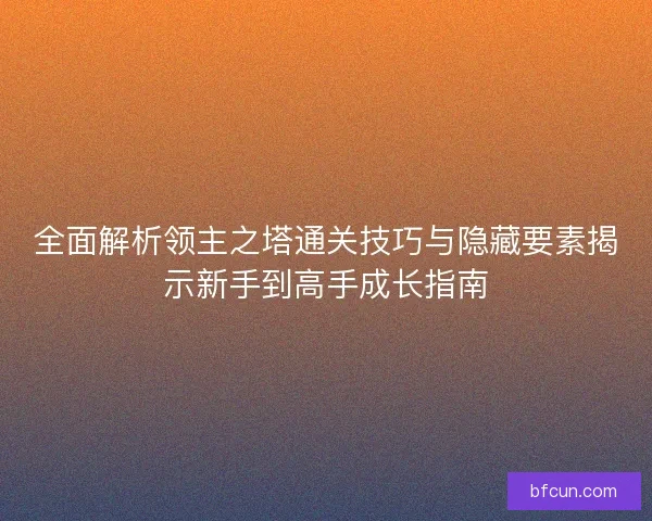全面解析领主之塔通关技巧与隐藏要素揭示新手到高手成长指南 全面解析领主之塔通关技巧与隐藏要素揭示新手到高手成长指南