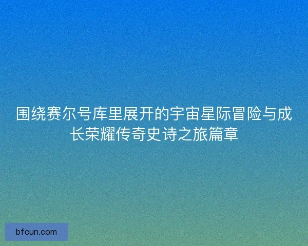 围绕赛尔号库里展开的宇宙星际冒险与成长荣耀传奇史诗之旅篇章