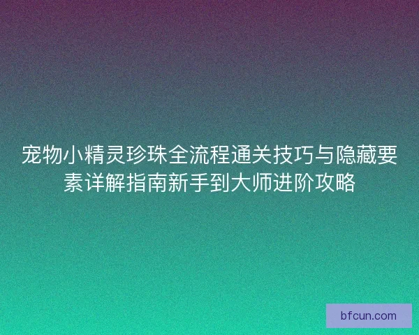 宠物小精灵珍珠全流程通关技巧与隐藏要素详解指南新手到大师进阶攻略