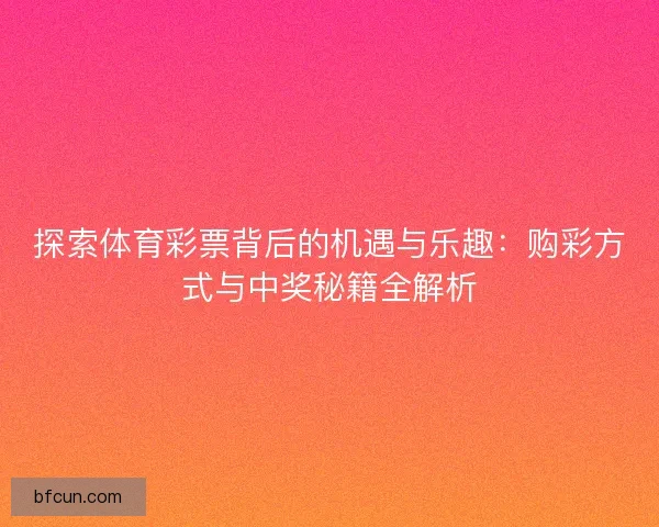 探索体育彩票背后的机遇与乐趣：购彩方式与中奖秘籍全解析