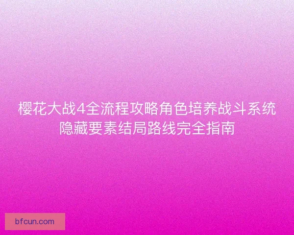 樱花大战4全流程攻略角色培养战斗系统隐藏要素结局路线完全指南