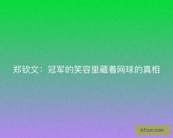 郑钦文：冠军的笑容里藏着网球的真相