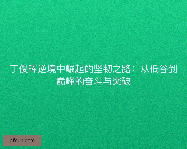 丁俊晖逆境中崛起的坚韧之路：从低谷到巅峰的奋斗与突破