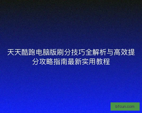 天天酷跑电脑版刷分技巧全解析与高效提分攻略指南最新实用教程