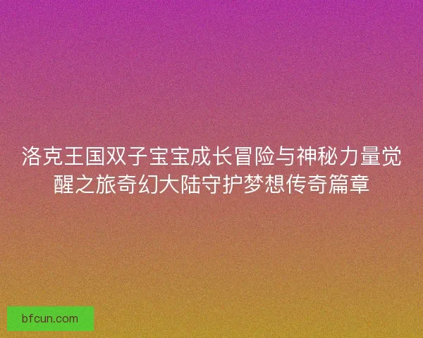 洛克王国双子宝宝成长冒险与神秘力量觉醒之旅奇幻大陆守护梦想传奇篇章