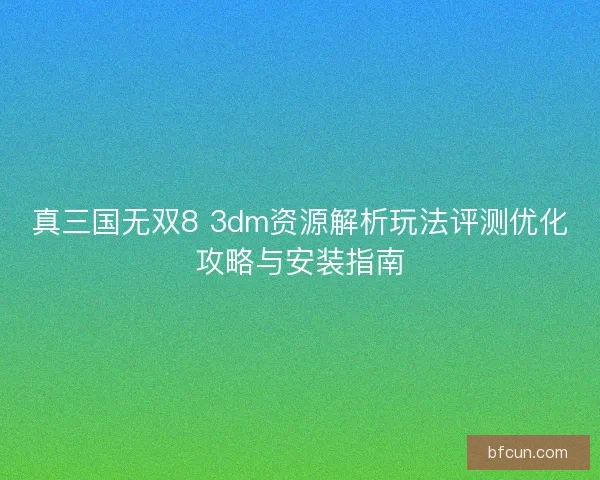 真三国无双8 3dm资源解析玩法评测优化攻略与安装指南