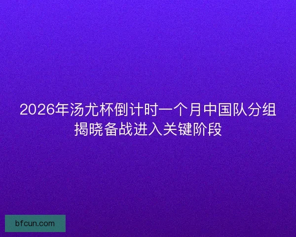 2026年汤尤杯倒计时一个月中国队分组揭晓备战进入关键阶段