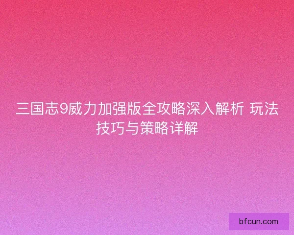 三国志9威力加强版全攻略深入解析 玩法技巧与策略详解