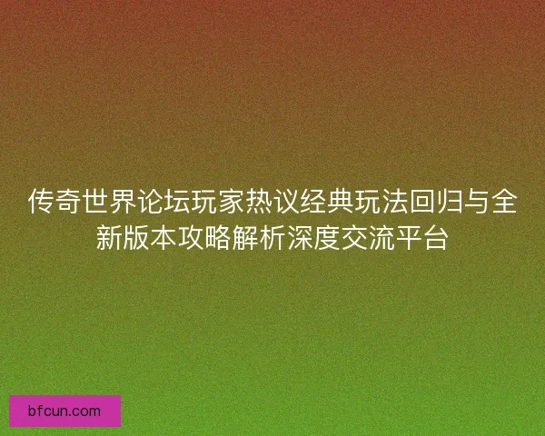 传奇世界论坛玩家热议经典玩法回归与全新版本攻略解析深度交流平台