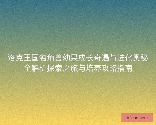 洛克王国独角兽幼果成长奇遇与进化奥秘全解析探索之旅与培养攻略指南