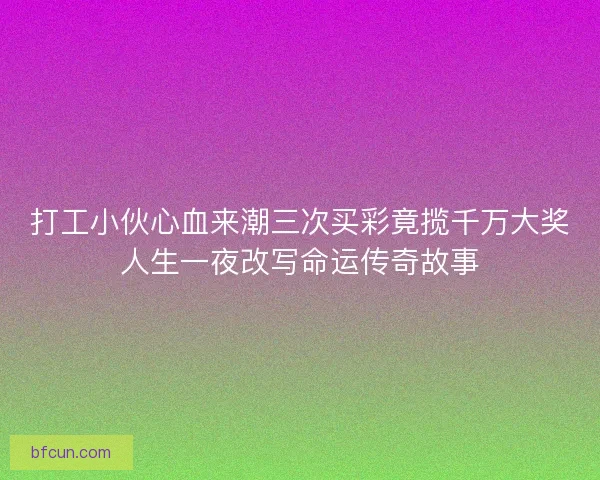 打工小伙心血来潮三次买彩竟揽千万大奖人生一夜改写命运传奇故事