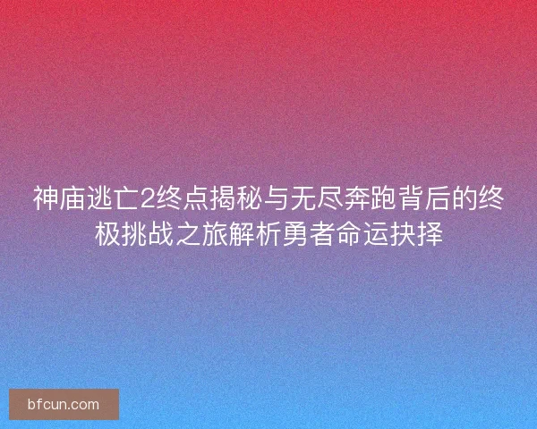 神庙逃亡2终点揭秘与无尽奔跑背后的终极挑战之旅解析勇者命运抉择 神庙逃亡2终点揭秘与无尽奔跑背后的终极挑战之旅解析勇者命运抉择