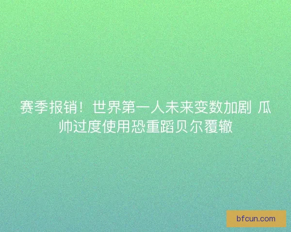 赛季报销!世界第一人未来变数加剧 瓜帅过度使用恐重蹈贝尔覆辙 赛季报销!世界第一人未来变数加剧 瓜帅过度使用恐重蹈贝尔覆辙