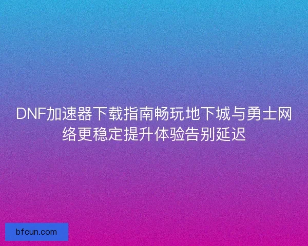 DNF加速器下载指南畅玩地下城与勇士网络更稳定提升体验告别延迟 DNF加速器下载指南畅玩地下城与勇士网络更稳定提升体验告别延迟
