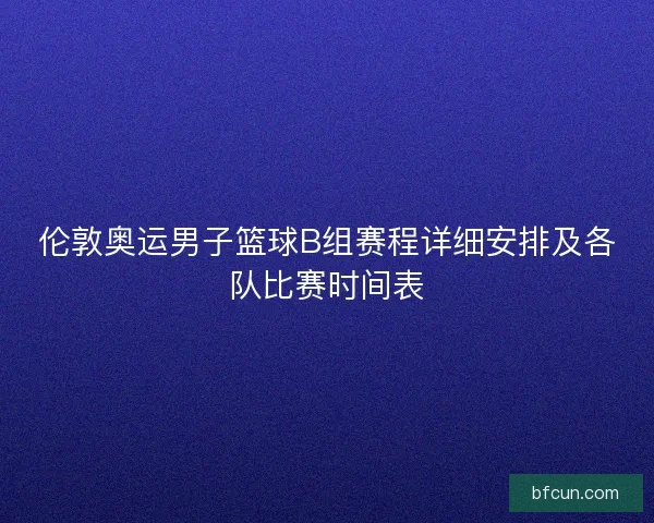 伦敦奥运男子篮球B组赛程详细安排及各队比赛时间表