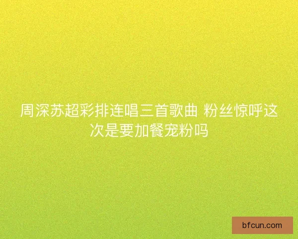 周深苏超彩排连唱三首歌曲 粉丝惊呼这次是要加餐宠粉吗