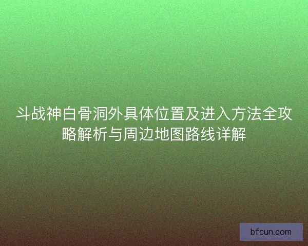 斗战神白骨洞外具体位置及进入方法全攻略解析与周边地图路线详解