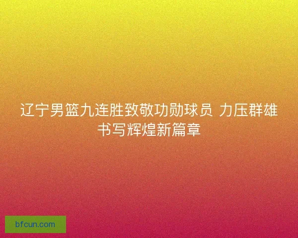 辽宁男篮九连胜致敬功勋球员 力压群雄书写辉煌新篇章