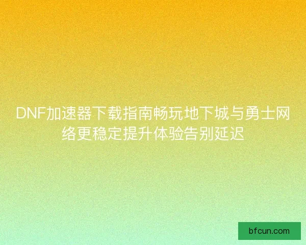 DNF加速器下载指南畅玩地下城与勇士网络更稳定提升体验告别延迟