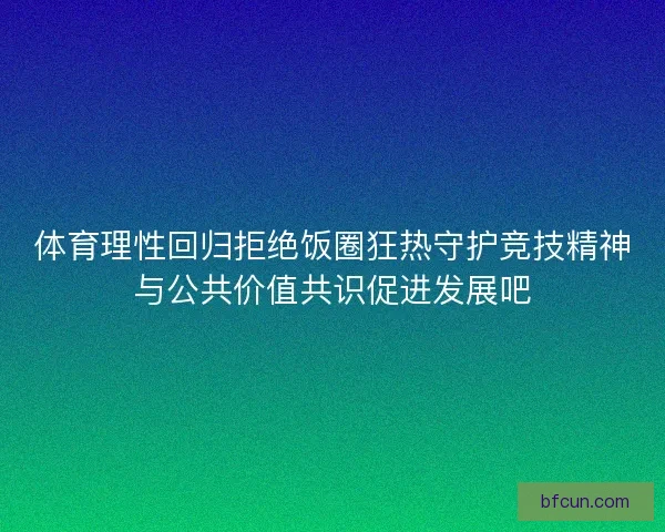 体育理性回归拒绝饭圈狂热守护竞技精神与公共价值共识促进发展吧