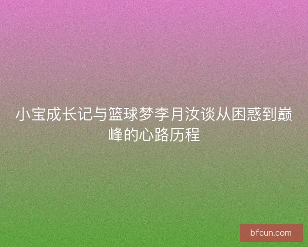 小宝成长记与篮球梦李月汝谈从困惑到巅峰的心路历程