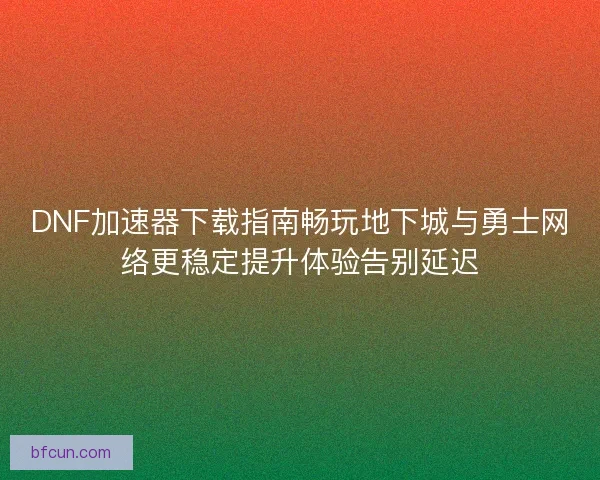 DNF加速器下载指南畅玩地下城与勇士网络更稳定提升体验告别延迟