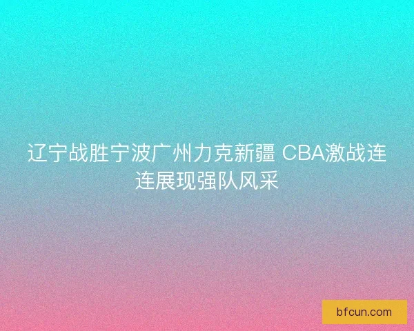 辽宁战胜宁波广州力克新疆 CBA激战连连展现强队风采