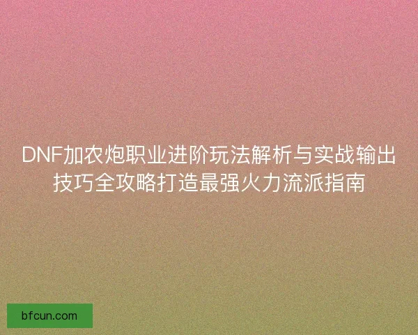 DNF加农炮职业进阶玩法解析与实战输出技巧全攻略打造最强火力流派指南