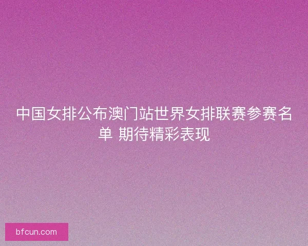 中国女排公布澳门站世界女排联赛参赛名单 期待精彩表现