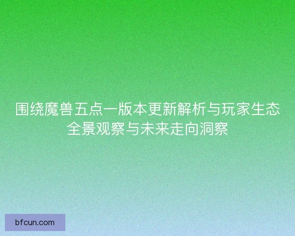 围绕魔兽五点一版本更新解析与玩家生态全景观察与未来走向洞察