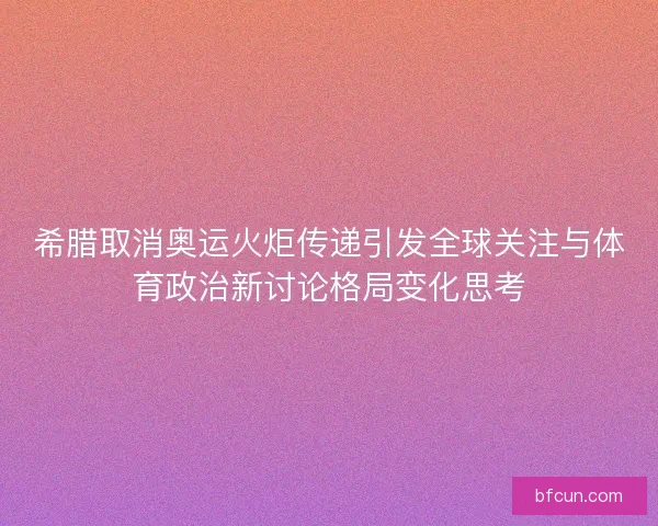 希腊取消奥运火炬传递引发全球关注与体育政治新讨论格局变化思考 希腊取消奥运火炬传递引发全球关注与体育政治新讨论格局变化思考