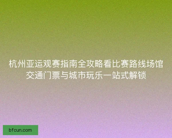 杭州亚运观赛指南全攻略看比赛路线场馆交通门票与城市玩乐一站式解锁 杭州亚运观赛指南全攻略看比赛路线场馆交通门票与城市玩乐一站式解锁